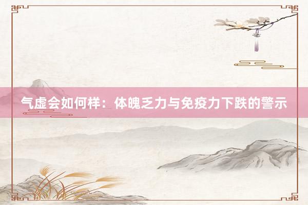 气虚会如何样：体魄乏力与免疫力下跌的警示
