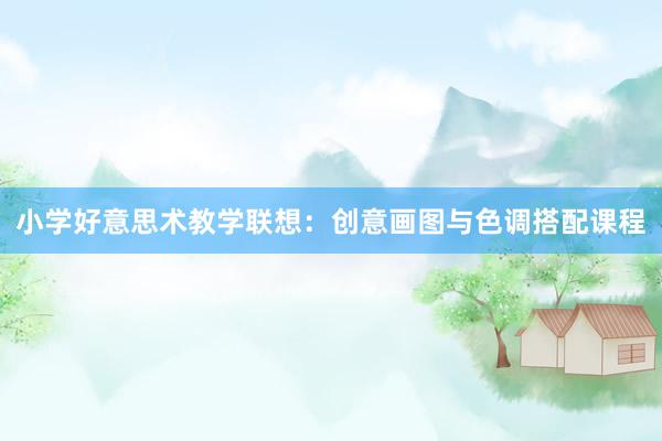小学好意思术教学联想：创意画图与色调搭配课程