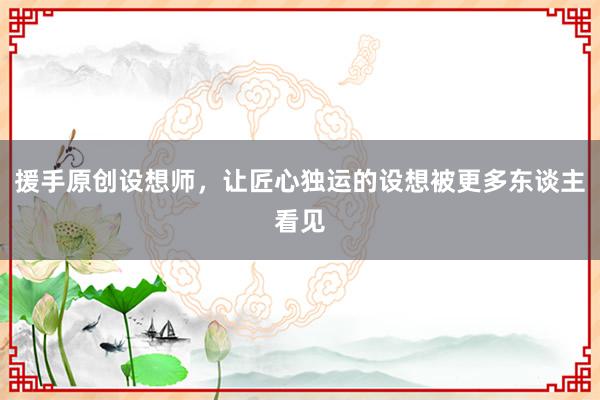 援手原创设想师，让匠心独运的设想被更多东谈主看见