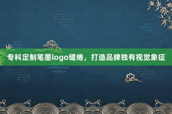 专科定制笔墨logo缱绻，打造品牌独有视觉象征