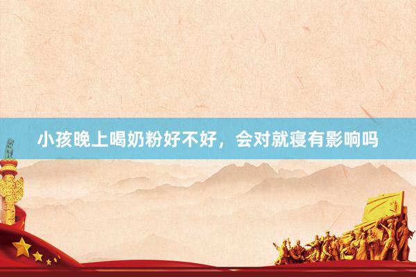 小孩晚上喝奶粉好不好，会对就寝有影响吗