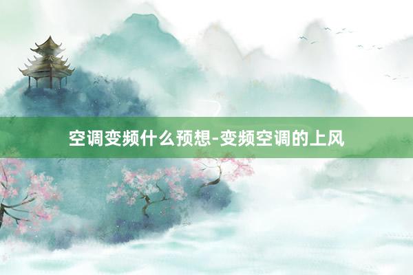 空调变频什么预想-变频空调的上风