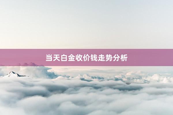 当天白金收价钱走势分析