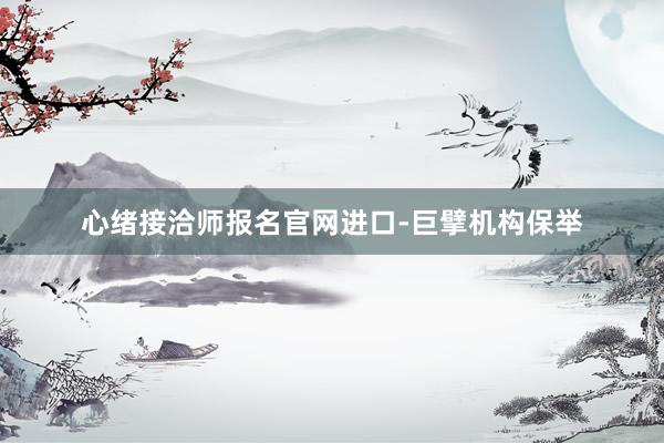 心绪接洽师报名官网进口-巨擘机构保举